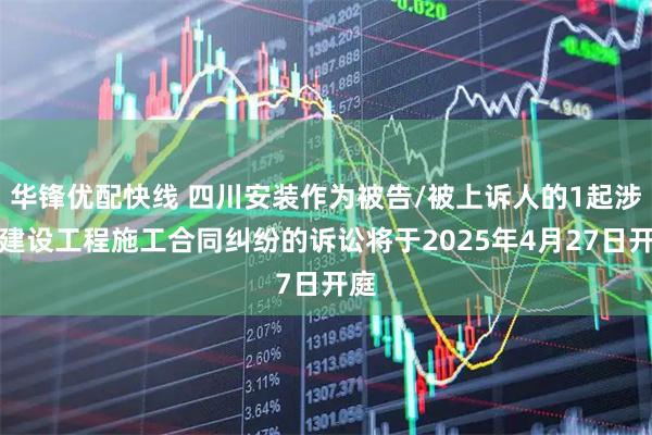 华锋优配快线 四川安装作为被告/被上诉人的1起涉及建设工程施工合同纠纷的诉讼将于2025年4月27日开庭