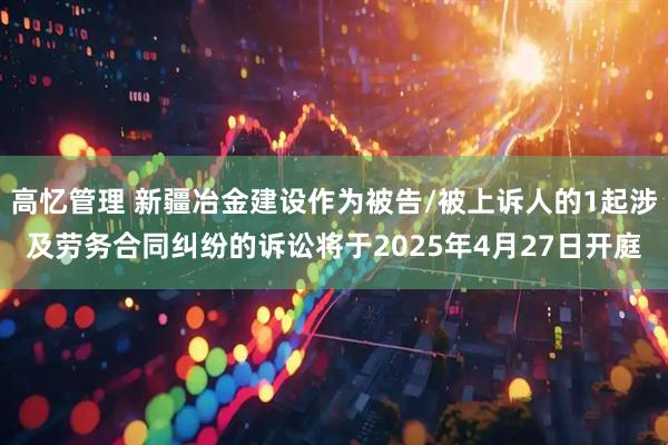 高忆管理 新疆冶金建设作为被告/被上诉人的1起涉及劳务合同纠纷的诉讼将于2025年4月27日开庭