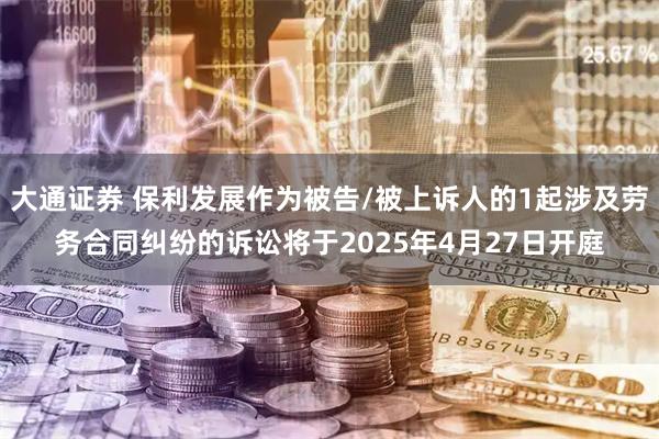 大通证券 保利发展作为被告/被上诉人的1起涉及劳务合同纠纷的诉讼将于2025年4月27日开庭