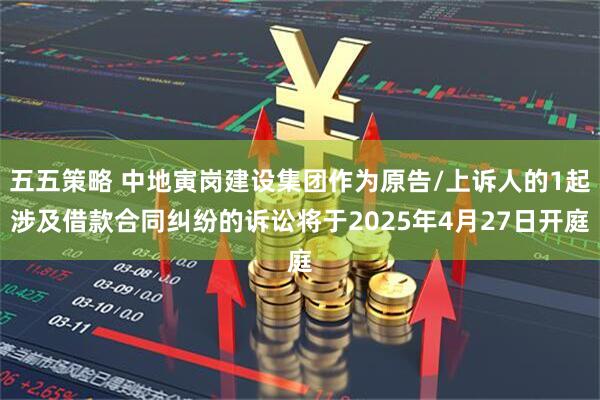 五五策略 中地寅岗建设集团作为原告/上诉人的1起涉及借款合同纠纷的诉讼将于2025年4月27日开庭