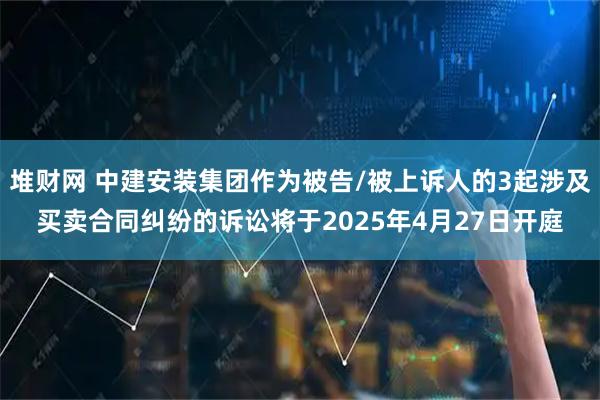 堆财网 中建安装集团作为被告/被上诉人的3起涉及买卖合同纠纷的诉讼将于2025年4月27日开庭