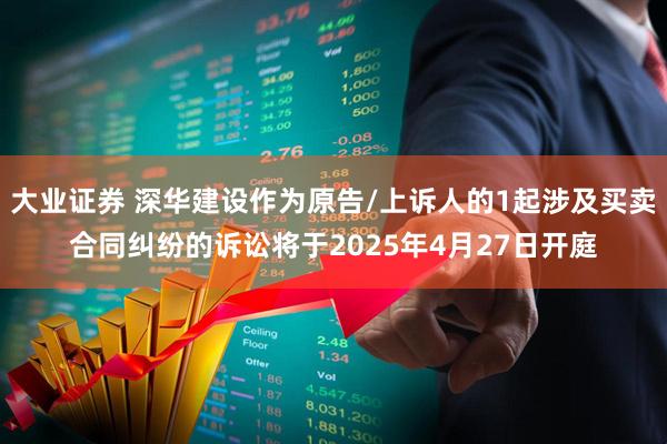 大业证券 深华建设作为原告/上诉人的1起涉及买卖合同纠纷的诉讼将于2025年4月27日开庭