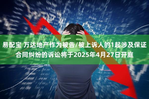 易配宝 万达地产作为被告/被上诉人的1起涉及保证合同纠纷的诉讼将于2025年4月27日开庭