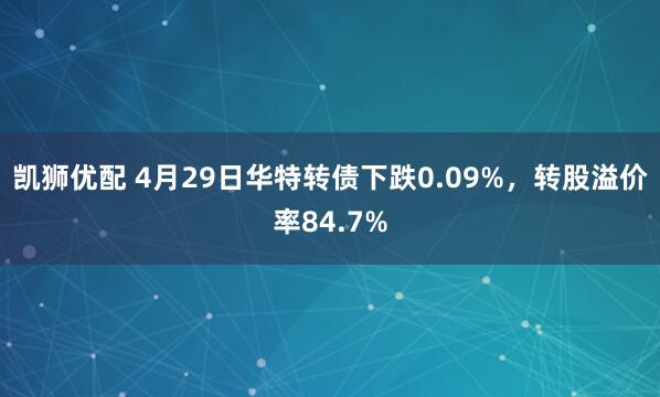 凯狮优配 4月29日华特转债下跌0.09%,转股溢价率84.7%