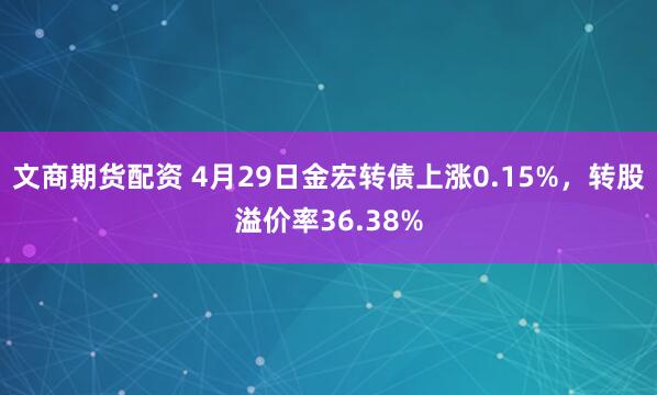 文商期货配资 4月29日金宏转债上涨0.15%,转股溢价率36.38%