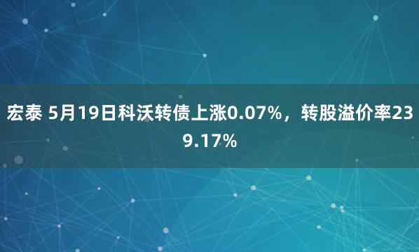 宏泰 5月19日科沃转债上涨0.07%,转股溢价率239.17%