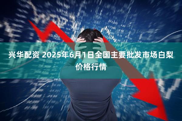 兴华配资 2025年6月1日全国主要批发市场白梨价格行情