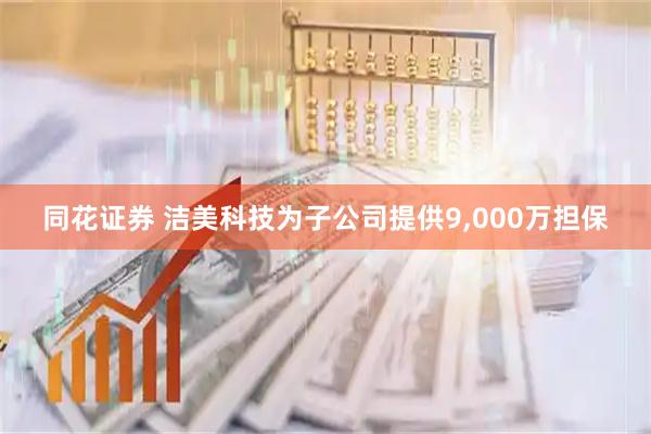 同花证券 洁美科技为子公司提供9,000万担保