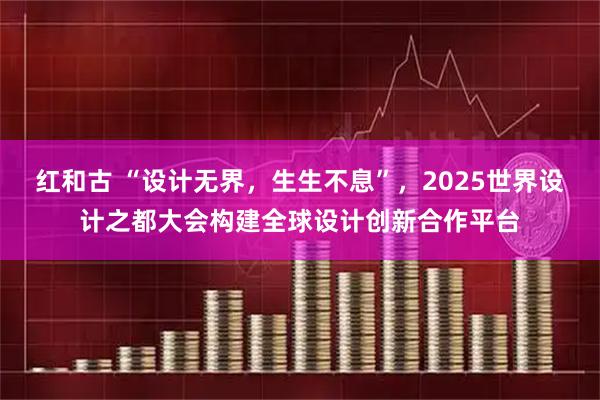 红和古 “设计无界,生生不息”,2025世界设计之都大会构建全球设计创新合作平台