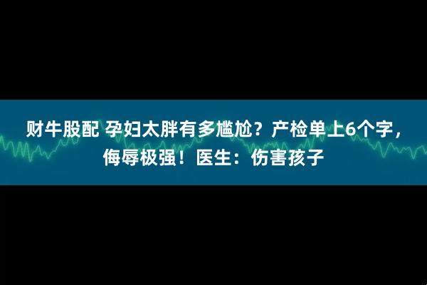 财牛股配 孕妇太胖有多尴尬？产检单上6个字，侮辱极强！医生：伤害孩子