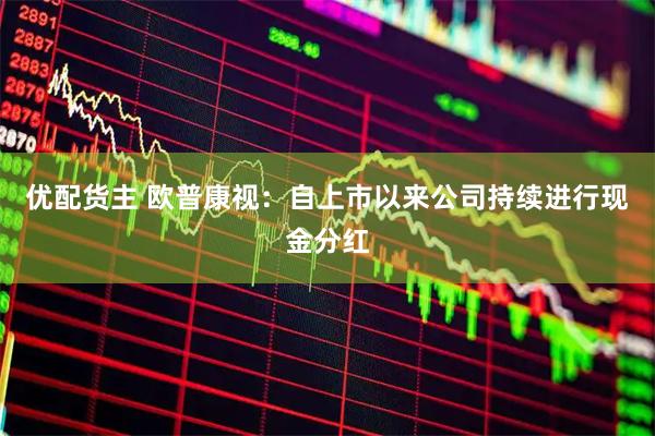 优配货主 欧普康视：自上市以来公司持续进行现金分红