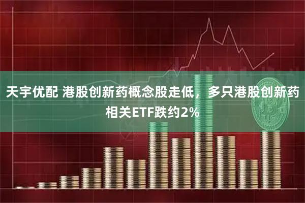 天宇优配 港股创新药概念股走低，多只港股创新药相关ETF跌约2%