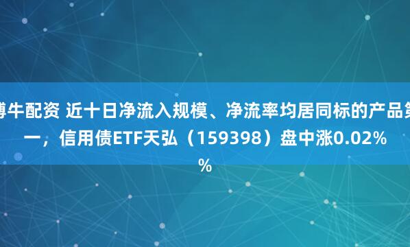 博牛配资 近十日净流入规模、净流率均居同标的产品第一,信用债ETF天弘(159398)盘中涨0.02%