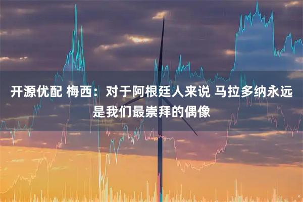 开源优配 梅西:对于阿根廷人来说 马拉多纳永远是我们最崇拜的偶像