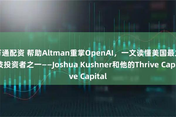 万通配资 帮助Altman重掌OpenAI,一文读懂美国最火科技投资者之一——Joshua Kushner和他的Thrive Capital
