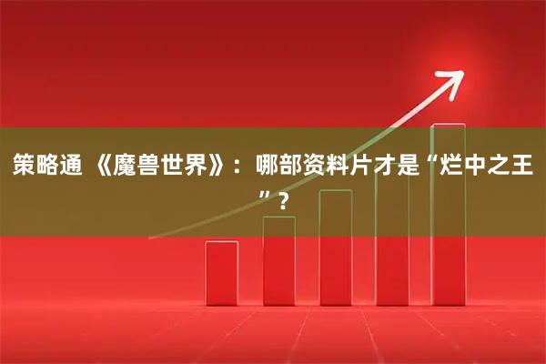 策略通 《魔兽世界》：哪部资料片才是“烂中之王”？