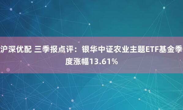 沪深优配 三季报点评：银华中证农业主题ETF基金季度涨幅13.61%