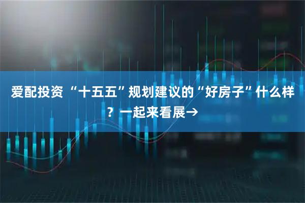 爱配投资 “十五五”规划建议的“好房子”什么样？一起来看展→