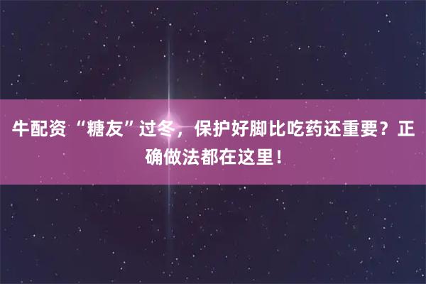 牛配资 “糖友”过冬,保护好脚比吃药还重要?正确做法都在这里!