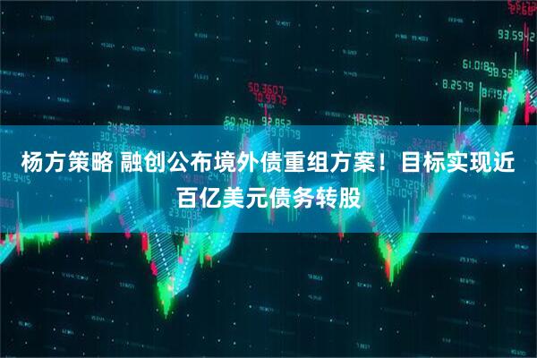 杨方策略 融创公布境外债重组方案!目标实现近百亿美元债务转股