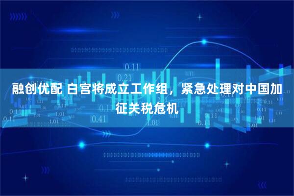 融创优配 白宫将成立工作组,紧急处理对中国加征关税危机