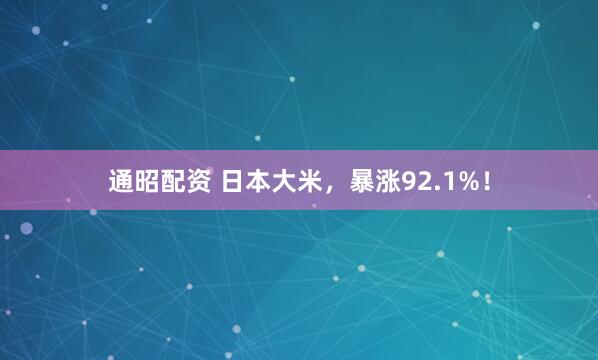 通昭配资 日本大米，暴涨92.1%！