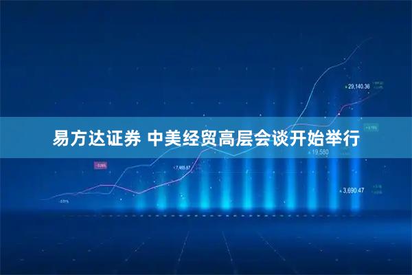 易方达证券 中美经贸高层会谈开始举行