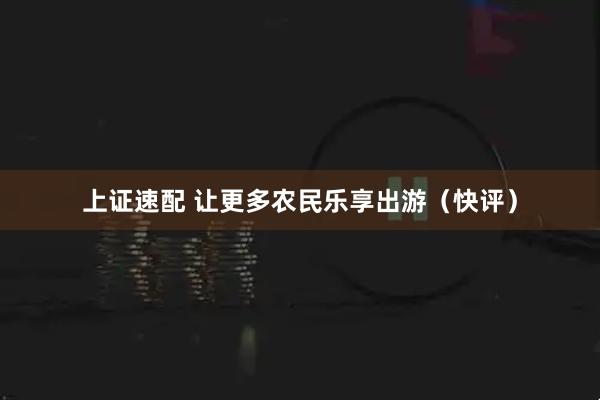 上证速配 让更多农民乐享出游（快评）
