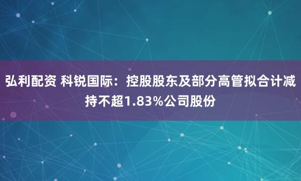 弘利配资 科锐国际：控股股东及部分高管拟合计减持不超1.83%公司股份