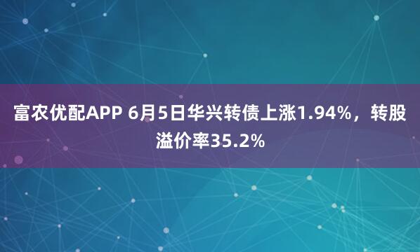 富农优配APP 6月5日华兴转债上涨1.94%，转股溢价率35.2%