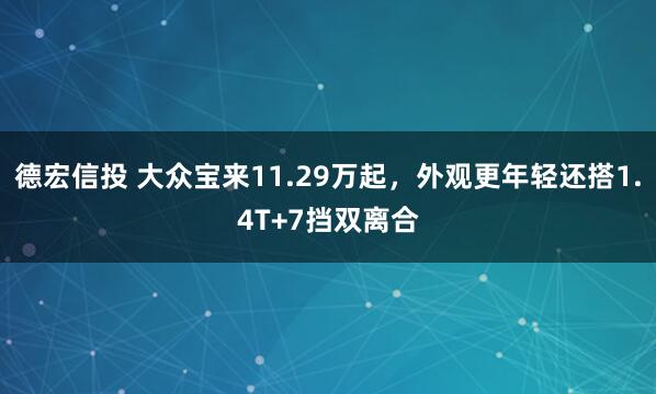 德宏信投 大众宝来11.29万起,外观更年轻还搭1.4T+7挡双离合