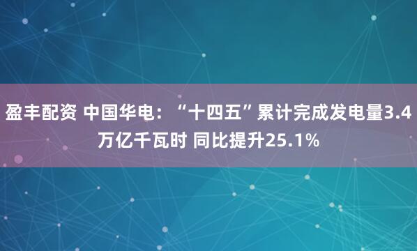 盈丰配资 中国华电：“十四五”累计完成发电量3.4万亿千瓦时 同比提升25.1%