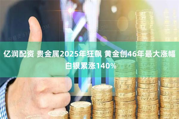 亿润配资 贵金属2025年狂飙 黄金创46年最大涨幅 白银累涨140%