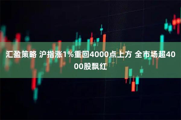 汇盈策略 沪指涨1%重回4000点上方 全市场超4000股飘红