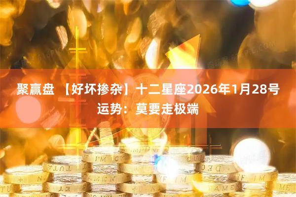 聚赢盘 【好坏掺杂】十二星座2026年1月28号运势：莫要走极端