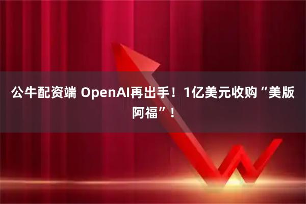 公牛配资端 OpenAI再出手!1亿美元收购“美版阿福”!