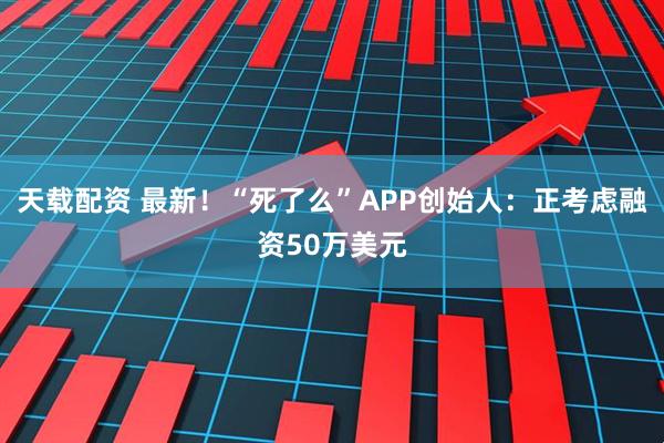天载配资 最新！“死了么”APP创始人：正考虑融资50万美元