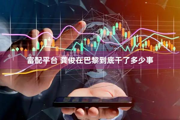 富配平台 龚俊在巴黎到底干了多少事