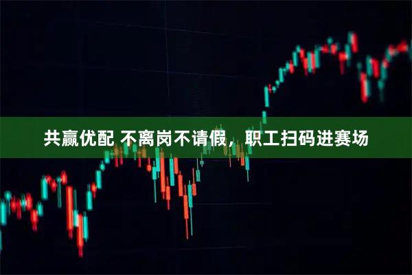 共赢优配 不离岗不请假，职工扫码进赛场