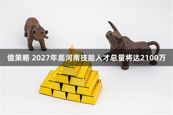 億策略 2027年底河南技能人才总量将达2100万
