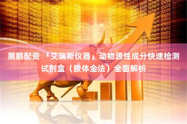展鹏配资 「艾瑞斯仪器」动物源性成分快速检测试剂盒(胶体金法)全面解析