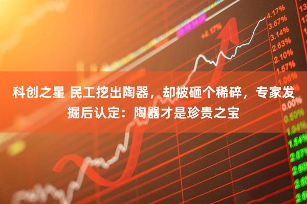 科创之星 民工挖出陶器,却被砸个稀碎,专家发掘后认定:陶器才是珍贵之宝