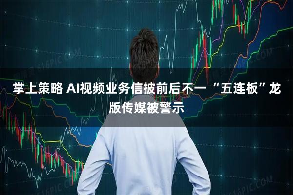 掌上策略 AI视频业务信披前后不一 “五连板”龙版传媒被警示